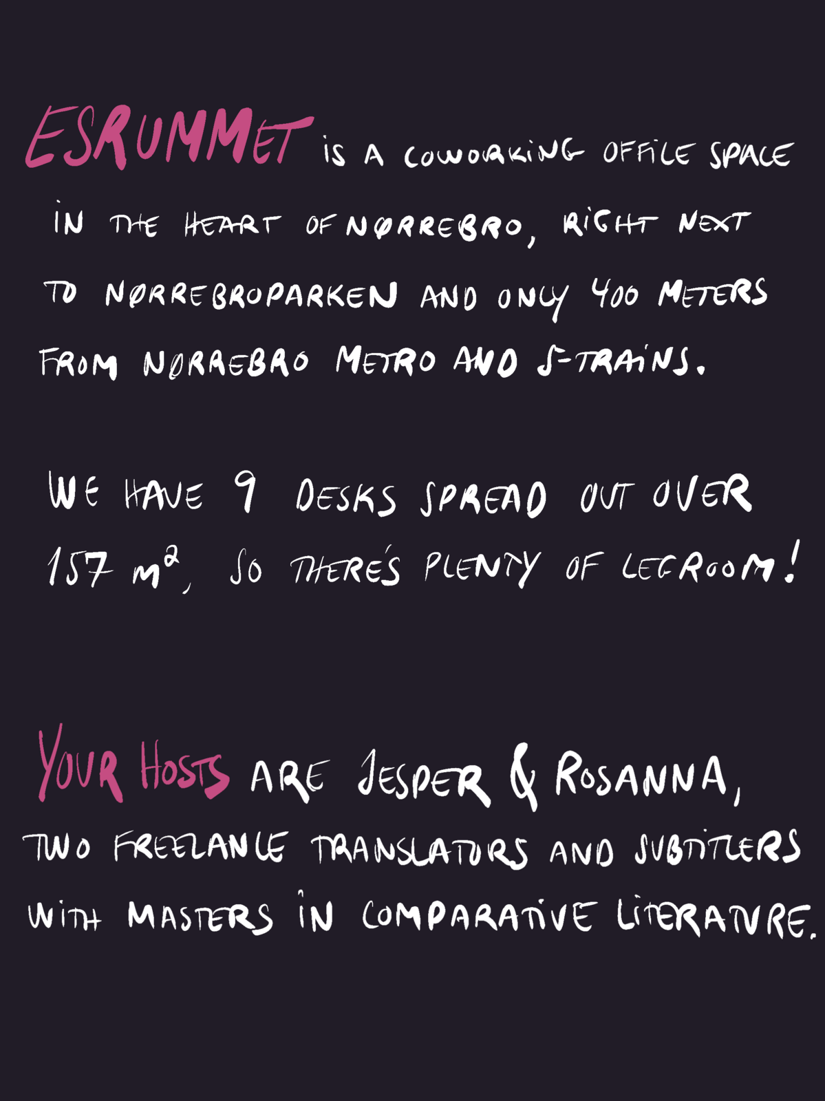 Esrummet is a coworking office space in the heart of Nørrebro, right next to Nørrebroparken and only 400 meters from Nørrebro metro and S-trains. We have 9 desks spread out over 157 m², so there's plenty of legroom! Your hosts are Jesper & Rosanna, two freelance translators and subtitlers with masters in comparative literature.
