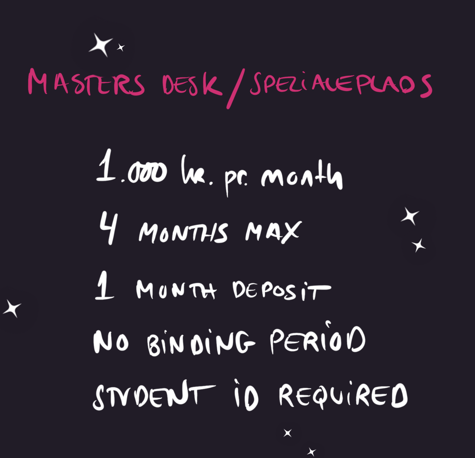 Masters desk/specialeplads: 1.000 kr. pr. month, 4 months max, 1 month deposit, no binding period, student ID required.